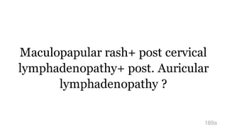Maculopapular rash+ post cervical
lymphadenopathy+ post. Auricular
lymphadenopathy ?
189a
 