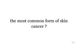 the most common form of skin
cancer ?
19a
 