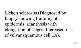 Lichen sclerosus (Diagnosed by
biopsy showing thinning of
epidermis, acanthosis with
elongation of ridges. Increased risk
of vulvar squamous cell CA).
196b
 