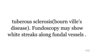 tuberous sclerosis(bourn ville's
disease). Fundoscopy may show
white streaks along fundal vessels .
199b
 