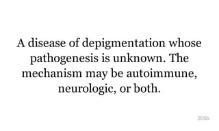 A disease of depigmentation whose
pathogenesis is unknown. The
mechanism may be autoimmune,
neurologic, or both.
205b
 