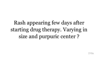 Rash appearing few days after
starting drug therapy. Varying in
size and purpuric center ?
210a
 