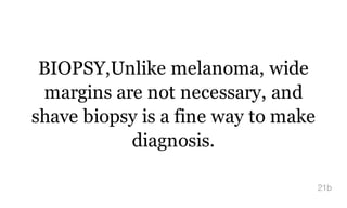 BIOPSY,Unlike melanoma, wide
margins are not necessary, and
shave biopsy is a fine way to make
diagnosis.
21b
 