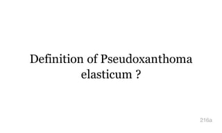 Definition of Pseudoxanthoma
elasticum ?
216a
 