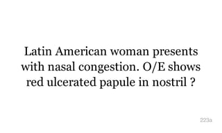 Latin American woman presents
with nasal congestion. O/E shows
red ulcerated papule in nostril ?
223a
 