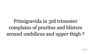 Primigravida in 3rd trimester
complains of pruritus and blisters
around umbilicus and upper thigh ?
224a
 