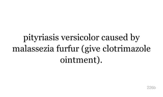 pityriasis versicolor caused by
malassezia furfur (give clotrimazole
ointment).
226b
 