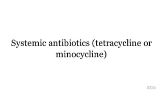 Systemic antibiotics (tetracycline or
minocycline)
232b
 
