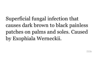 Superficial fungal infection that
causes dark brown to black painless
patches on palms and soles. Caused
by Exophiala Werneckii.
233b
 