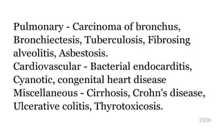 Pulmonary - Carcinoma of bronchus,
Bronchiectesis, Tuberculosis, Fibrosing
alveolitis, Asbestosis.
Cardiovascular - Bacterial endocarditis,
Cyanotic, congenital heart disease
Miscellaneous - Cirrhosis, Crohn's disease,
Ulcerative colitis, Thyrotoxicosis.
235b
 