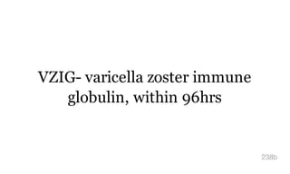VZIG- varicella zoster immune
globulin, within 96hrs
238b
 