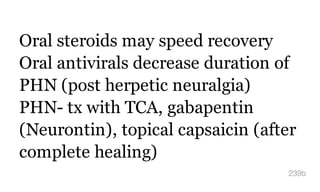 Oral steroids may speed recovery
Oral antivirals decrease duration of
PHN (post herpetic neuralgia)
PHN- tx with TCA, gabapentin
(Neurontin), topical capsaicin (after
complete healing)
239b
 