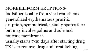 MORBILLIFORM ERUPTIONS-
indistinguishable from viral exanthems
generalized erythematous pruritic
eruption, symmetrical, usually spares face
but may involve palms and sole and
mucous membranes
usually starts 7-10 days after starting drug
TX is to remove drug and treat itching
244b
 