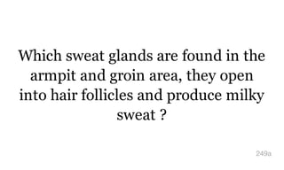 Which sweat glands are found in the
armpit and groin area, they open
into hair follicles and produce milky
sweat ?
249a
 