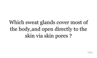 Which sweat glands cover most of
the body,and open directly to the
skin via skin pores ?
250a
 