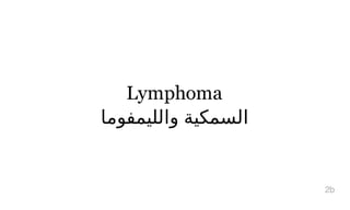 Lymphoma
‫و‬‫ا‬‫ﻟ‬‫ﻠ‬‫ﻴ‬‫ﻤ‬‫ﻔ‬‫ﻮ‬‫ﻣ‬‫ﺎ‬ ‫ا‬‫ﻟ‬‫ﺴ‬‫ﻤ‬‫ﻜ‬‫ﻴ‬‫ﺔ‬
2b
 