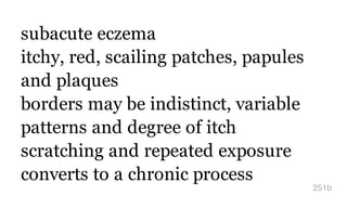 subacute eczema
itchy, red, scailing patches, papules
and plaques
borders may be indistinct, variable
patterns and degree of itch
scratching and repeated exposure
converts to a chronic process
251b
 