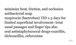 minimize heat, friction, and occlusion
antibacterial soap
mupirocin (bactroban) TID x 5 days for
limited superficial involvement- treat
nasal passages and finger tips also
oral antistaphylococcal drugs-oxacillin,
dicloxacillin, cefuroxime
256b
 