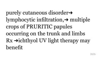 purely cutaneous disorder➜
lymphocytic inﬁltration,➜ multiple
crops of PRURITIC papules
occurring on the trunk and limbs
Rx ➜ichthyol UV light therapy may
beneﬁt
262b
 