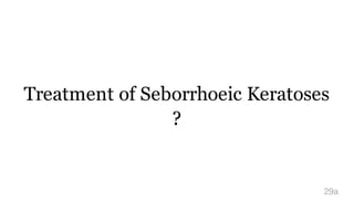 Treatment of Seborrhoeic Keratoses
?
29a
 
