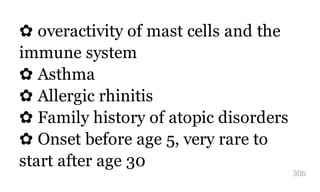 ✿ overactivity of mast cells and the
immune system
✿ Asthma
✿ Allergic rhinitis
✿ Family history of atopic disorders
✿ Onset before age 5, very rare to
start after age 30
30b
 
