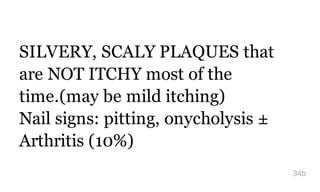 SILVERY, SCALY PLAQUES that
are NOT ITCHY most of the
time.(may be mild itching)
Nail signs: pitting, onycholysis ±
Arthritis (10%)
34b
 