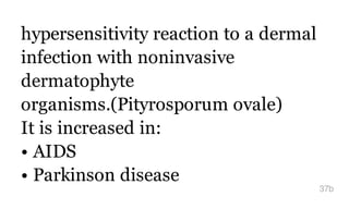 hypersensitivity reaction to a dermal
infection with noninvasive
dermatophyte
organisms.(Pityrosporum ovale)
It is increased in:
• AIDS
• Parkinson disease
37b
 
