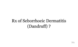 Rx of Seborrhoeic Dermatitis
(Dandruff) ?
38a
 