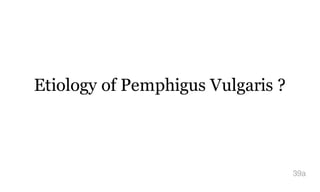 Etiology of Pemphigus Vulgaris ?
39a
 