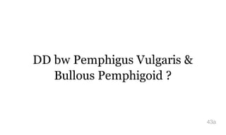 DD bw Pemphigus Vulgaris &
Bullous Pemphigoid ?
43a
 