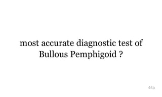 most accurate diagnostic test of
Bullous Pemphigoid ?
44a
 