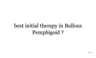 best initial therapy in Bullous
Pemphigoid ?
45a
 