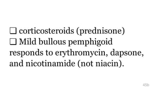 ❏ corticosteroids (prednisone)
❏ Mild bullous pemphigoid
responds to erythromycin, dapsone,
and nicotinamide (not niacin).
45b
 