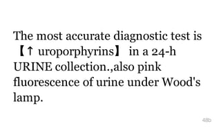 The most accurate diagnostic test is
【↑ uroporphyrins】 in a 24-h
URINE collection.,also pink
fluorescence of urine under Wood's
lamp.
48b
 