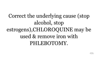 Correct the underlying cause (stop
alcohol, stop
estrogens),CHLOROQUINE may be
used & remove iron with
PHLEBOTOMY.
49b
 