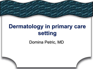 Dermatology in primary care
setting
Domina Petric, MD
 