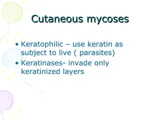 Cutaneous mycosesCutaneous mycoses
• Keratophilic – use keratin as
subject to live ( parasites)
• Keratinases- invade only
keratinized layers
 