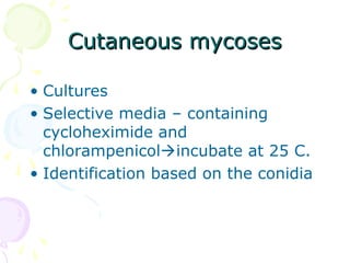 Cutaneous mycosesCutaneous mycoses
• Cultures
• Selective media – containing
cycloheximide and
chlorampenicolincubate at 25 C.
• Identification based on the conidia
 