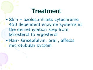 TreatmentTreatment
• Skin – azoles,inhibits cytochrome
450 dependent enzyme systems at
the demethylation step from
lanosterol to ergosterol
• Hair- Griseofulvin, oral , affects
microtubular system
 