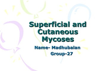 Superficial andSuperficial and
CutaneousCutaneous
MycosesMycoses
Name- MadhubalanName- Madhubalan
Group-27Group-27
 