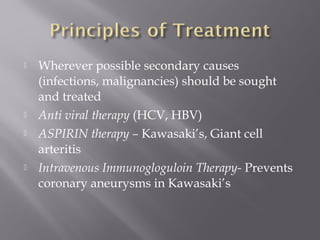  Wherever possible secondary causes
(infections, malignancies) should be sought
and treated
 Anti viral therapy (HCV, HBV)
 ASPIRIN therapy – Kawasaki’s, Giant cell
arteritis
 Intravenous Immunogloguloin Therapy- Prevents
coronary aneurysms in Kawasaki’s
 