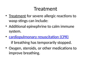 Treatment
• Treatment for severe allergic reactions to
wasp stings can include:
• Additional epinephrine to calm immune
system.
• cardiopulmonary resuscitation (CPR)
if breathing has temporarily stopped.
• Oxygen, steroids, or other medications to
improve breathing.
 
