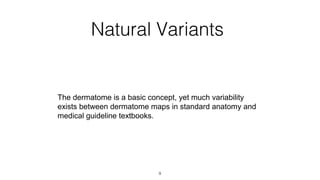 Natural Variants

The dermatome is a basic concept, yet much variability
exists between dermatome maps in standard anatomy and
medical guideline textbooks.

9

 