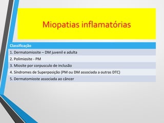 Miopatias inflamatórias
Classificação
1. Dermatomiosite – DM juvenil e adulta
2. Polimiosite - PM
3. Miosite por corpusculo de inclusão
4. Síndromes de Superposição (PM ou DM associada a outras DTC)
5. Dermatomioste associada ao câncer
 