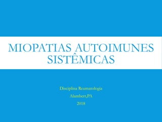 MIOPATIAS AUTOIMUNES
SISTÊMICAS
Disciplina Reumatologia
Alambert,PA
2018
 