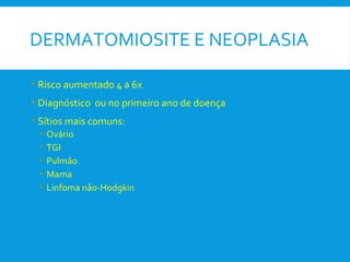 DERMATOMIOSITE E NEOPLASIA
• Risco aumentado 4 a 6x
• Diagnóstico ou no primeiro ano de doença
• Sítios mais comuns:
• Ovário
• TGI
• Pulmão
• Mama
• Linfoma não-Hodgkin
 