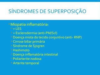 SÍNDROMES DE SUPERPOSIÇÃO
•Miopatia inflamatória:
• + LES
• + Esclerodermia (anti-PM/Scl)
• Doença mista do tecido conjuntivo (anti- RNP)
• Cirrose biliar primária
• Síndrome de Sjogren
• Hashimoto
• Doença inflamatória intestinal
• Poliarterite nodosa
• Arterite temporal
 