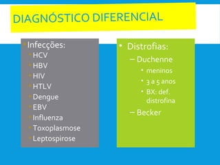 DIAGNÓSTICO DIFERENCIAL
•Infecções:
• HCV
• HBV
• HIV
• HTLV
• Dengue
• EBV
• Influenza
• Toxoplasmose
• Leptospirose
• Distrofias:
– Duchenne
• meninos
• 3 a 5 anos
• BX: def.
distrofina
– Becker
 