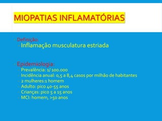 - Definição:
- Inflamação musculatura estriada
- Epidemiologia:
- Prevalência: 1/ 100.000
- Incidência anual: 0,5 a 8,4 casos por milhão de habitantes
- 2 mulheres:1 homem
- Adulto: pico 40-55 anos
- Crianças: pico 5 a 15 anos
- MCI: homem, >50 anos
 