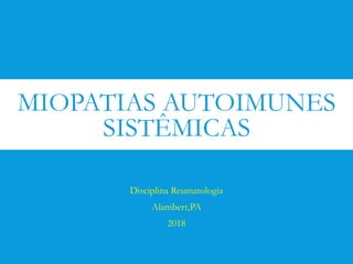 MIOPATIAS AUTOIMUNES
SISTÊMICAS
Disciplina Reumatologia
Alambert,PA
2018
 